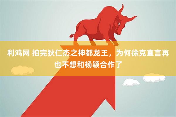 利鸿网 拍完狄仁杰之神都龙王，为何徐克直言再也不想和杨颖合作了
