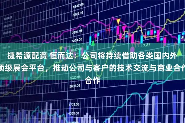 捷希源配资 恒而达：公司将持续借助各类国内外顶级展会平台，推动公司与客户的技术交流与商业合作