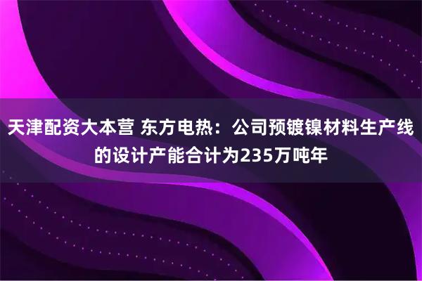 天津配资大本营 东方电热：公司预镀镍材料生产线的设计产能合计为235万吨年